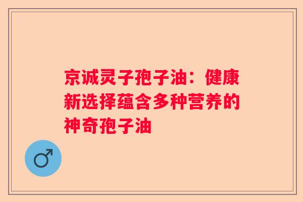 京诚灵子孢子油：健康新选择蕴含多种营养的神奇孢子油