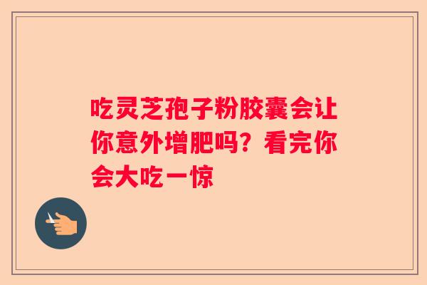 吃灵芝孢子粉胶囊会让你意外增肥吗？看完你会大吃一惊