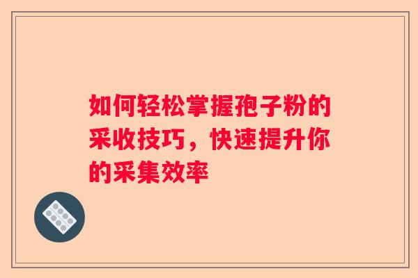如何轻松掌握孢子粉的采收技巧，快速提升你的采集效率