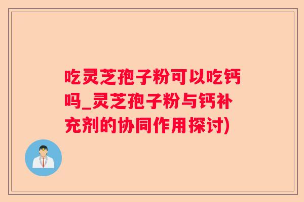 吃灵芝孢子粉可以吃钙吗_灵芝孢子粉与钙补充剂的协同作用探讨)