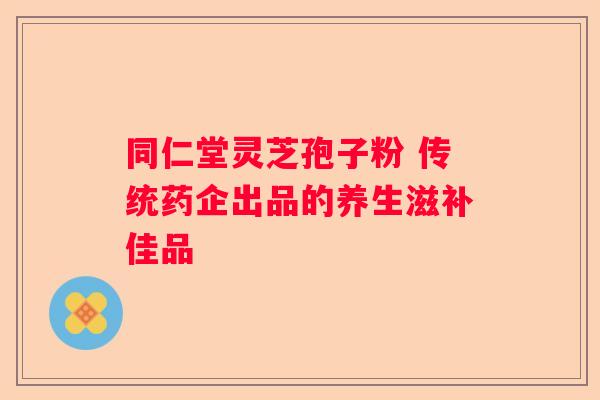 同仁堂灵芝孢子粉 传统药企出品的养生滋补佳品