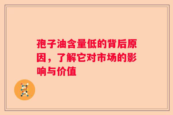 孢子油含量低的背后原因，了解它对市场的影响与价值