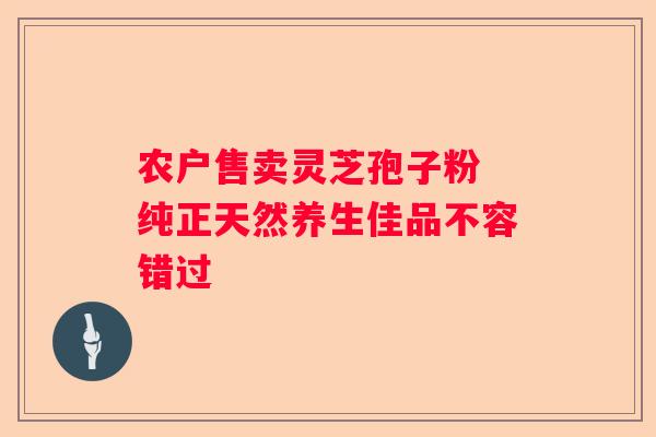 农户售卖灵芝孢子粉 纯正天然养生佳品不容错过