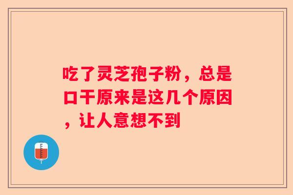 吃了灵芝孢子粉，总是口干原来是这几个原因，让人意想不到