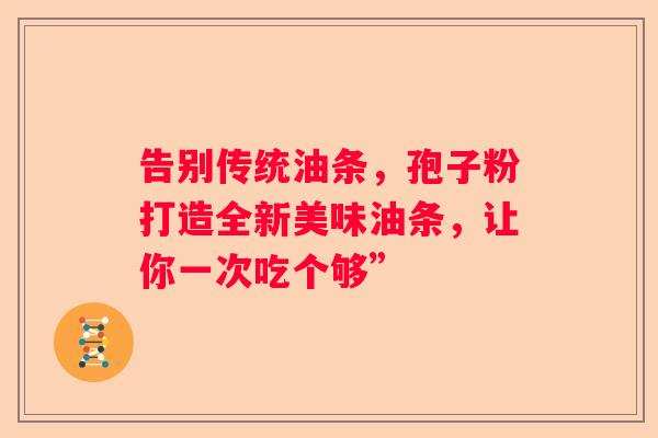 告别传统油条,孢子粉打造全新美味油条,让你一次吃个够” 告别传统油条,孢子粉打造全新美味油条,让你一次吃个够”