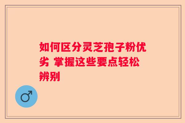 如何区分灵芝孢子粉优劣 掌握这些要点轻松辨别