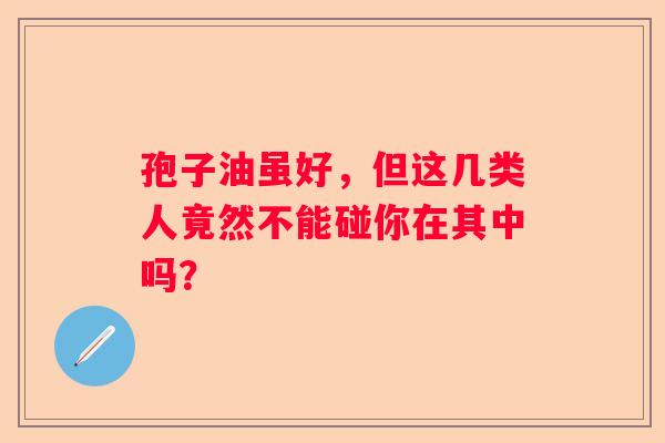 孢子油虽好，但这几类人竟然不能碰你在其中吗？