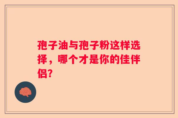 孢子油与孢子粉这样选择，哪个才是你的佳伴侣？