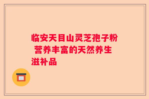 临安天目山灵芝孢子粉 营养丰富的天然养生滋补品