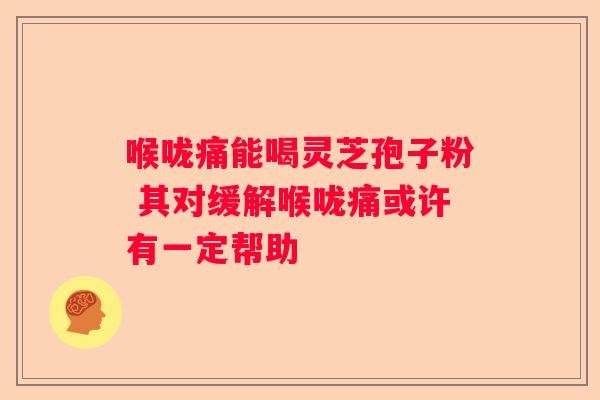 喉咙痛能喝灵芝孢子粉 其对缓解喉咙痛或许有一定帮助