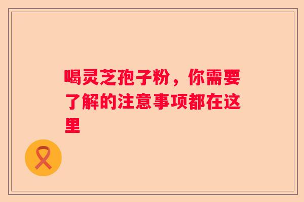 喝灵芝孢子粉，你需要了解的注意事项都在这里