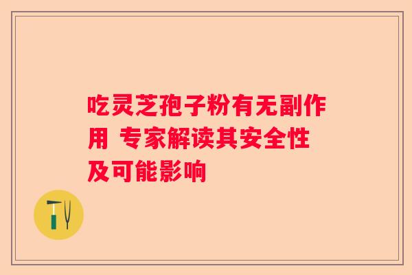 吃灵芝孢子粉有无副作用 专家解读其安全性及可能影响