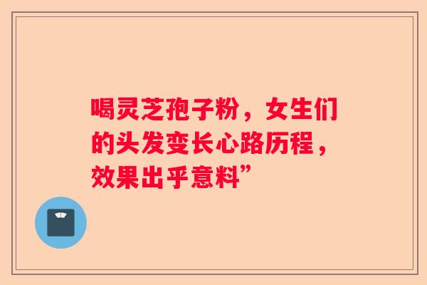 喝灵芝孢子粉，女生们的头发变长心路历程，效果出乎意料”