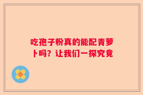 吃孢子粉真的能配青萝卜吗?让我们一探究竟 吃孢子粉真的能配青萝卜吗?让我们一探究竟