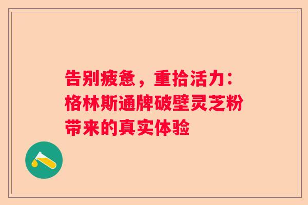 告别疲惫，重拾活力：格林斯通牌破壁灵芝粉带来的真实体验