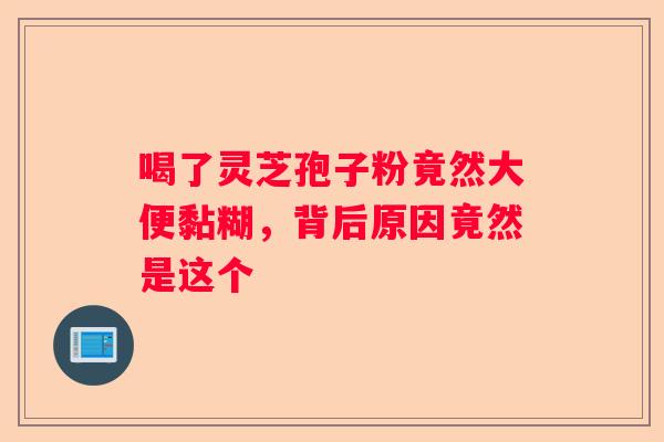 喝了灵芝孢子粉竟然大便黏糊,背后原因竟然是这个 喝了灵芝孢子粉竟然大便黏糊,背后原因竟然是这个