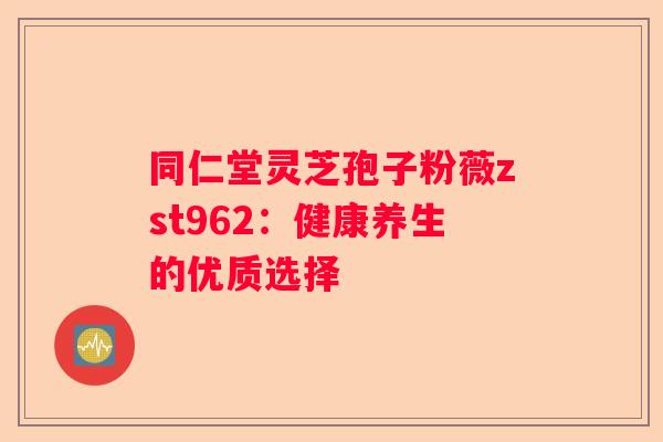 同仁堂灵芝孢子粉薇zst962：健康养生的优质选择