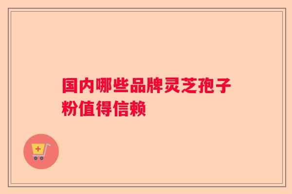 国内哪些品牌灵芝孢子粉值得信赖