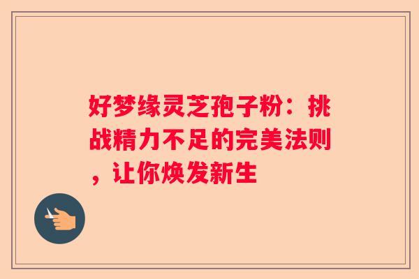 好梦缘灵芝孢子粉：挑战精力不足的完美法则，让你焕发新生