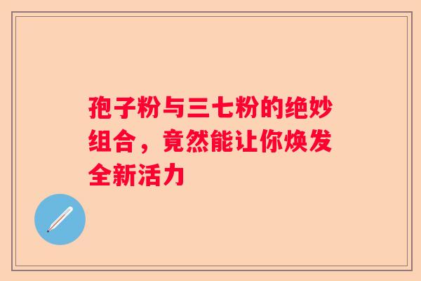 孢子粉与三七粉的绝妙组合，竟然能让你焕发全新活力