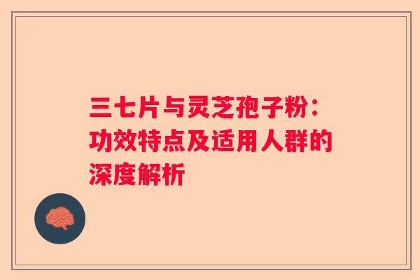 三七片与灵芝孢子粉：功效特点及适用人群的深度解析