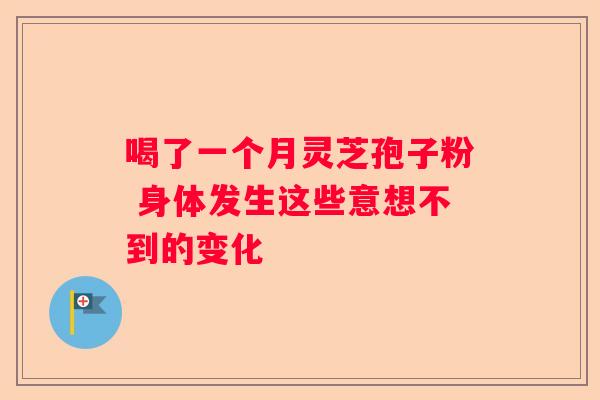喝了一个月灵芝孢子粉 身体发生这些意想不到的变化