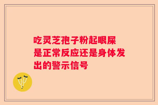 吃灵芝孢子粉起眼屎 是正常反应还是身体发出的警示信号