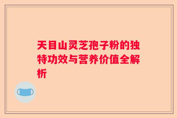 天目山灵芝孢子粉的独特功效与营养价值全解析