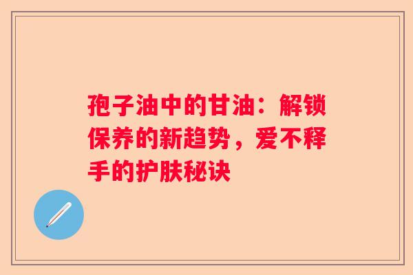 孢子油中的甘油：解锁保养的新趋势，爱不释手的护肤秘诀