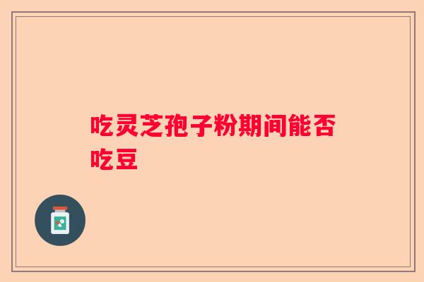 吃灵芝孢子粉期间能否吃豆
