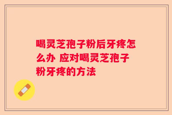 喝灵芝孢子粉后牙疼怎么办 应对喝灵芝孢子粉牙疼的方法