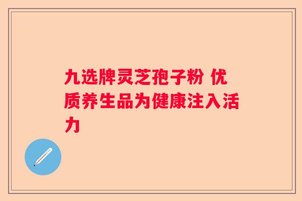 九选牌灵芝孢子粉 优质养生品为健康注入活力
