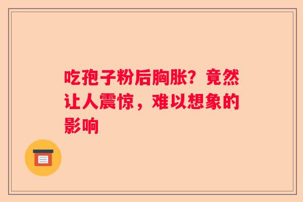 吃孢子粉后胸胀？竟然让人震惊，难以想象的影响