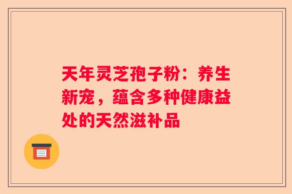 天年灵芝孢子粉：养生新宠，蕴含多种健康益处的天然滋补品