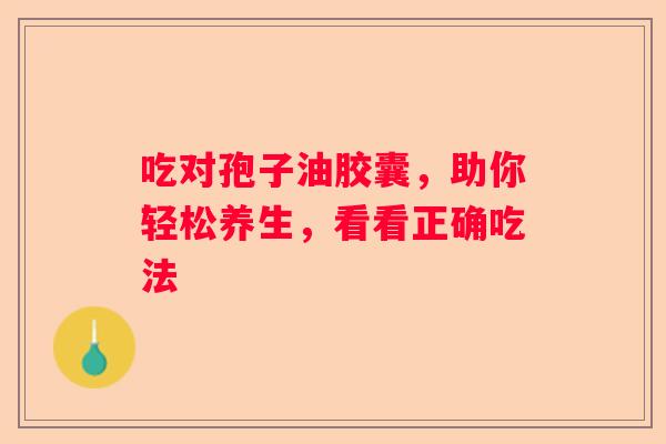 吃对孢子油胶囊,助你轻松养生,看看正确吃法 吃对孢子油胶囊,助你轻松养生,看看正确吃法