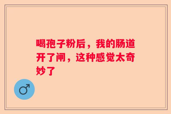喝孢子粉后，我的肠道开了闸，这种感觉太奇妙了