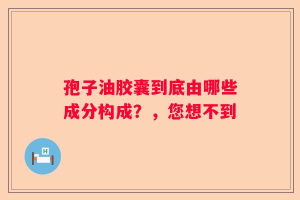 孢子油胶囊到底由哪些成分构成？，您想不到