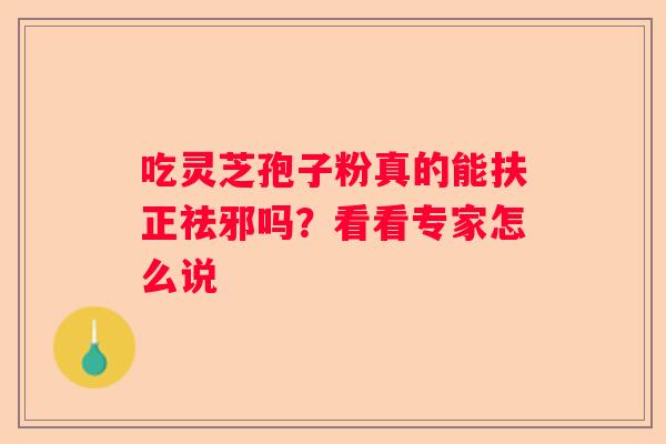 吃灵芝孢子粉真的能扶正祛邪吗？看看专家怎么说