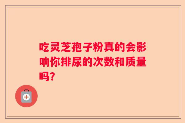 吃灵芝孢子粉真的会影响你排尿的次数和质量吗？