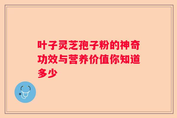 叶子灵芝孢子粉的神奇功效与营养价值你知道多少 叶子灵芝孢子粉的神奇功效与营养价值你知道多少