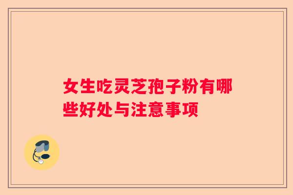 女生吃灵芝孢子粉有哪些好处与注意事项