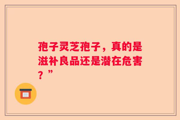 孢子灵芝孢子，真的是滋补良品还是潜在危害？”