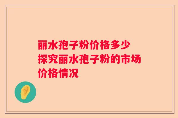 丽水孢子粉价格多少 探究丽水孢子粉的市场价格情况