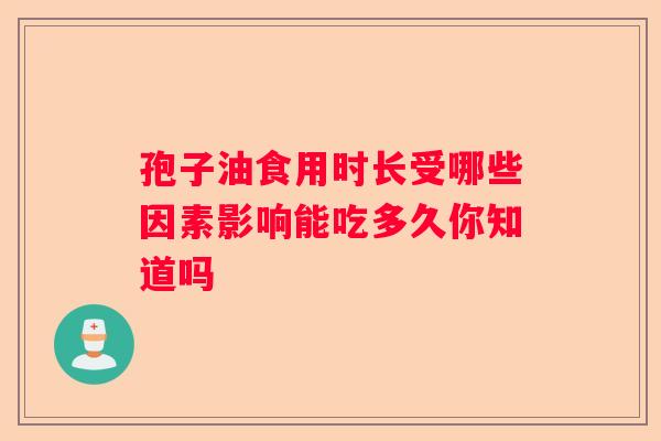 孢子油食用时长受哪些因素影响能吃多久你知道吗