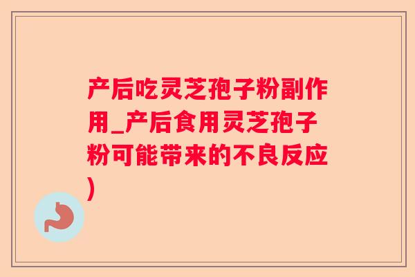 产后吃灵芝孢子粉副作用_产后食用灵芝孢子粉可能带来的不良反应)