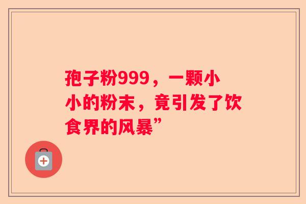 孢子粉999，一颗小小的粉末，竟引发了饮食界的风暴”