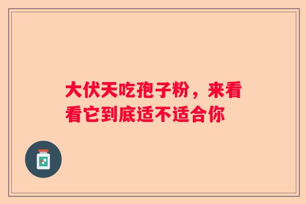 大伏天吃孢子粉，来看看它到底适不适合你