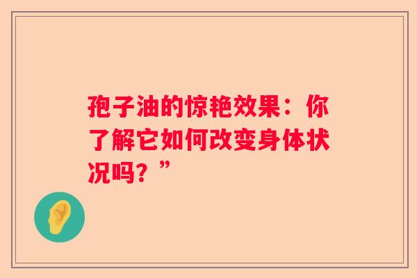 孢子油的惊艳效果：你了解它如何改变身体状况吗？”