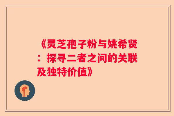 《灵芝孢子粉与姚希贤：探寻二者之间的关联及独特价值》