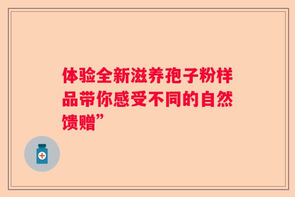 体验全新滋养孢子粉样品带你感受不同的自然馈赠”